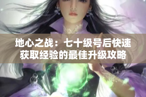 地心之战：七十级号后快速获取经验的最佳升级攻略