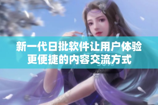 新一代日批软件让用户体验更便捷的内容交流方式