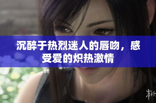 沉醉于热烈迷人的唇吻，感受爱的炽热激情