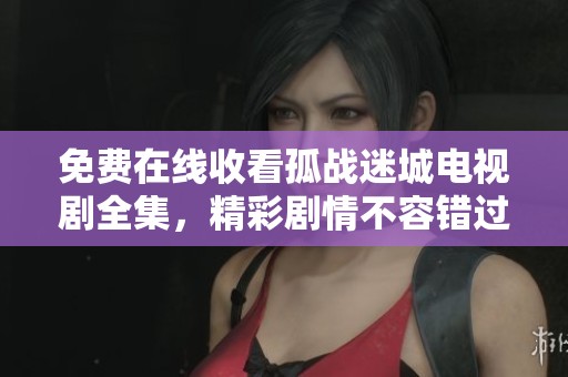 免费在线收看孤战迷城电视剧全集，精彩剧情不容错过