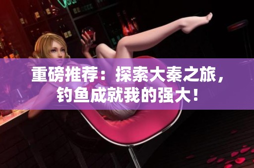 重磅推荐：探索大秦之旅，钓鱼成就我的强大！