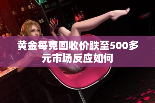 黄金每克回收价跌至500多元市场反应如何