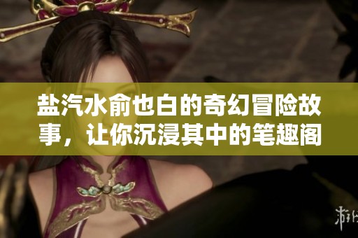 盐汽水俞也白的奇幻冒险故事，让你沉浸其中的笔趣阁之旅