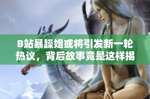 B站暴躁姐或将引发新一轮热议，背后故事竟是这样揭秘