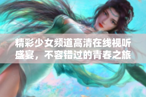 精彩少女频道高清在线视听盛宴，不容错过的青春之旅