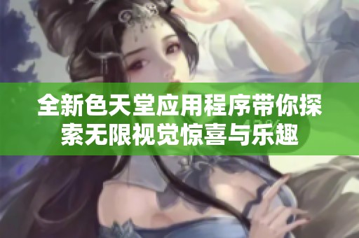 全新色天堂应用程序带你探索无限视觉惊喜与乐趣