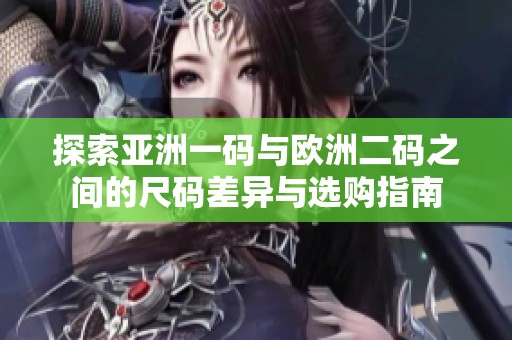 探索亚洲一码与欧洲二码之间的尺码差异与选购指南