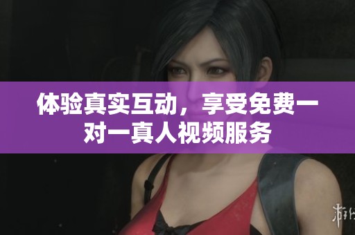 体验真实互动，享受免费一对一真人视频服务