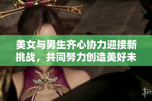 美女与男生齐心协力迎接新挑战，共同努力创造美好未来