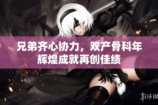 兄弟齐心协力，双产骨科年辉煌成就再创佳绩