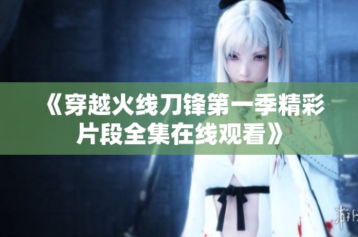 《穿越火线刀锋第一季精彩片段全集在线观看》