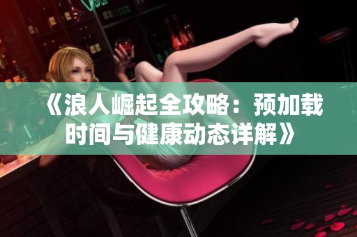 《浪人崛起全攻略：预加载时间与健康动态详解》