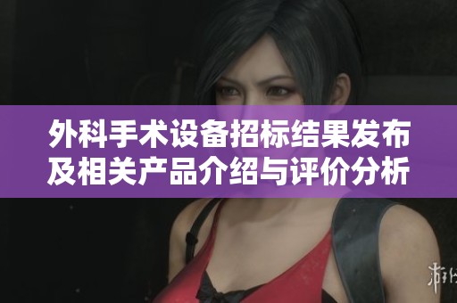 外科手术设备招标结果发布及相关产品介绍与评价分析