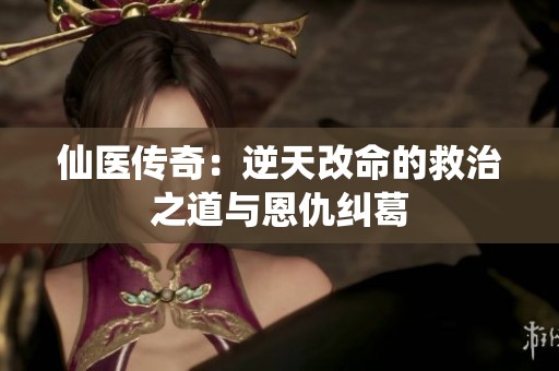 仙医传奇：逆天改命的救治之道与恩仇纠葛