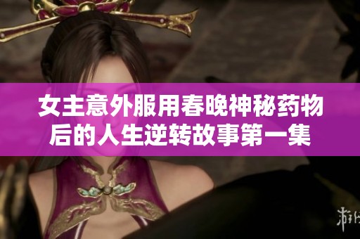 女主意外服用春晚神秘药物后的人生逆转故事第一集