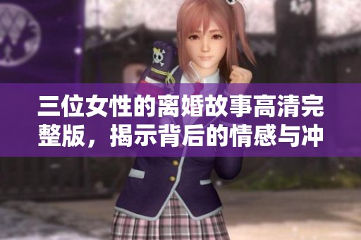 三位女性的离婚故事高清完整版，揭示背后的情感与冲突