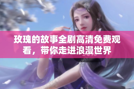 玫瑰的故事全剧高清免费观看，带你走进浪漫世界