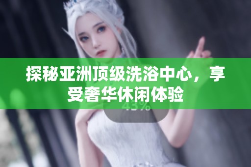 探秘亚洲顶级洗浴中心，享受奢华休闲体验