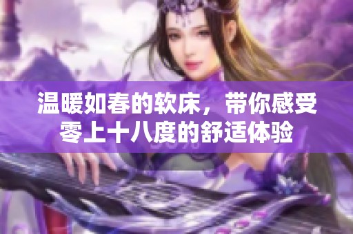 温暖如春的软床，带你感受零上十八度的舒适体验