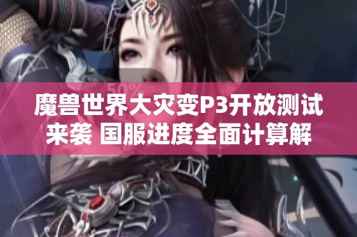 魔兽世界大灾变P3开放测试来袭 国服进度全面计算解析