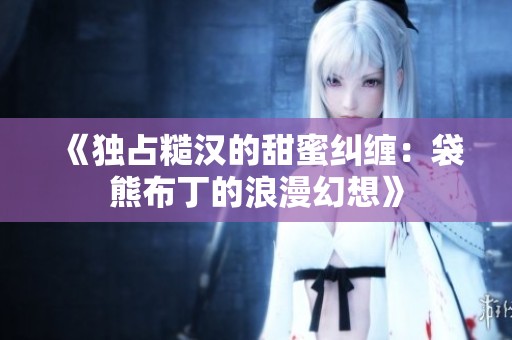 《独占糙汉的甜蜜纠缠：袋熊布丁的浪漫幻想》