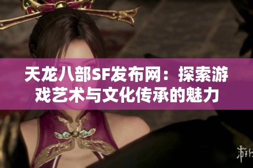 天龙八部SF发布网：探索游戏艺术与文化传承的魅力