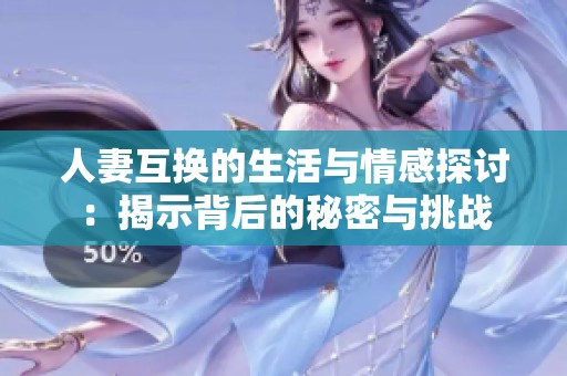 人妻互换的生活与情感探讨：揭示背后的秘密与挑战
