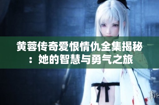 黄蓉传奇爱恨情仇全集揭秘：她的智慧与勇气之旅