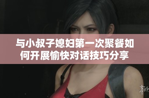 与小叔子媳妇第一次聚餐如何开展愉快对话技巧分享