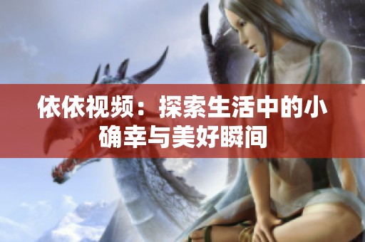 依依视频：探索生活中的小确幸与美好瞬间