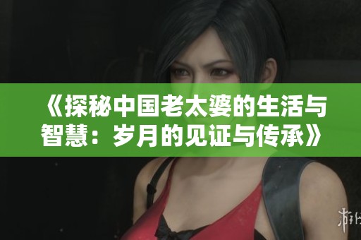 《探秘中国老太婆的生活与智慧：岁月的见证与传承》