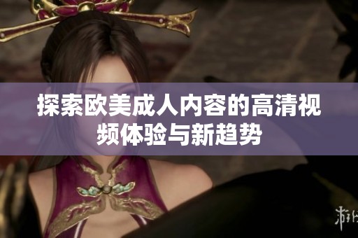 探索欧美成人内容的高清视频体验与新趋势