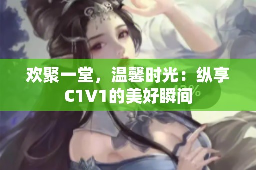 欢聚一堂，温馨时光：纵享C1V1的美好瞬间
