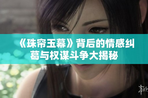 《珠帘玉幕》背后的情感纠葛与权谋斗争大揭秘