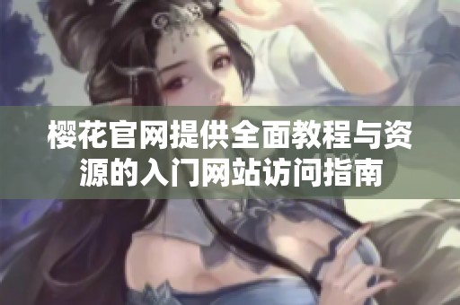 樱花官网提供全面教程与资源的入门网站访问指南