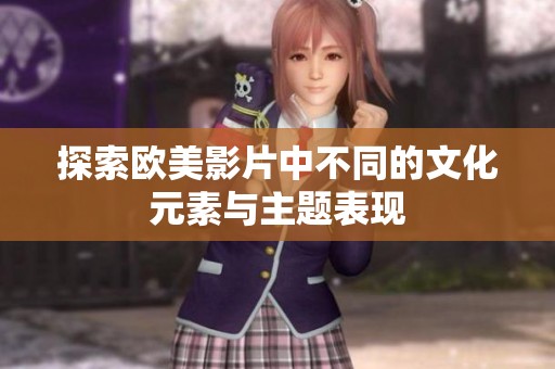 探索欧美影片中不同的文化元素与主题表现