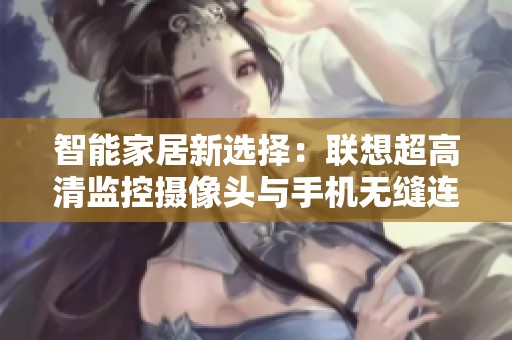 智能家居新选择：联想超高清监控摄像头与手机无缝连接