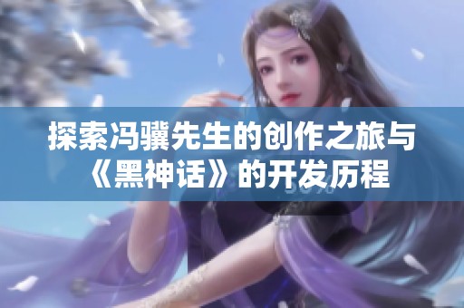 探索冯骥先生的创作之旅与《黑神话》的开发历程