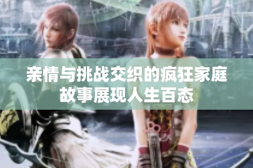 亲情与挑战交织的疯狂家庭故事展现人生百态