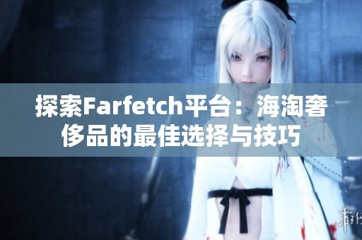探索Farfetch平台：海淘奢侈品的最佳选择与技巧