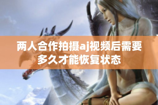 两人合作拍摄aj视频后需要多久才能恢复状态