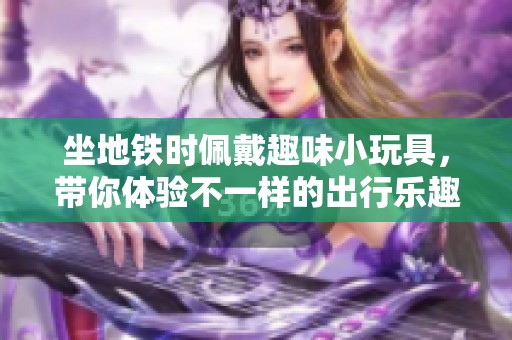 坐地铁时佩戴趣味小玩具，带你体验不一样的出行乐趣