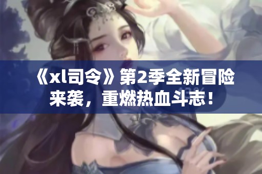 《xl司令》第2季全新冒险来袭，重燃热血斗志！