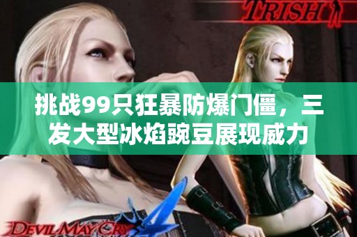 挑战99只狂暴防爆门僵，三发大型冰焰豌豆展现威力