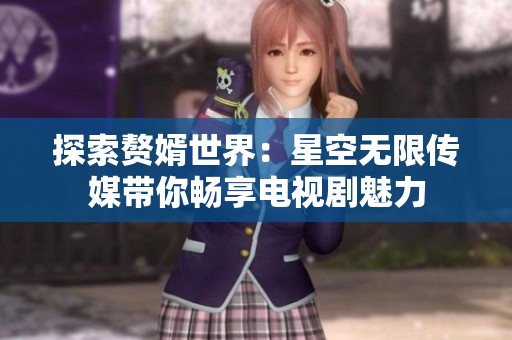 探索赘婿世界：星空无限传媒带你畅享电视剧魅力