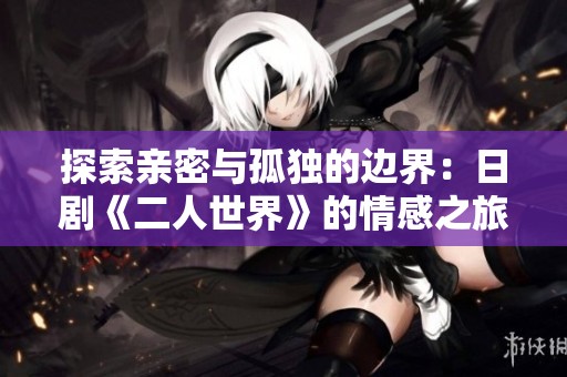 探索亲密与孤独的边界：日剧《二人世界》的情感之旅