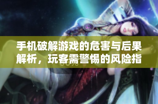 手机破解游戏的危害与后果解析，玩客需警惕的风险指南