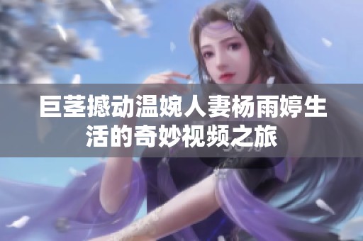 巨茎撼动温婉人妻杨雨婷生活的奇妙视频之旅