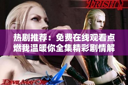 热剧推荐：免费在线观看点燃我温暖你全集精彩剧情解析