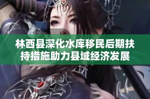 林西县深化水库移民后期扶持措施助力县域经济发展
